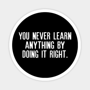 You never learn anything by doing it right. Magnet